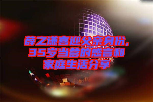 薛之謙喜迎父親身份,35歲當(dāng)?shù)母醒院图彝ド罘窒? width=