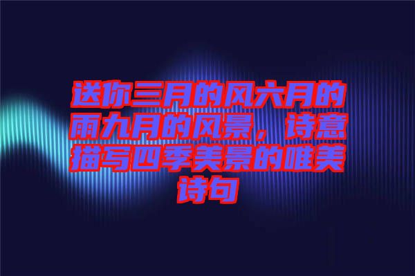 送你三月的風六月的雨九月的風景,詩意描寫四季美景的唯美詩句