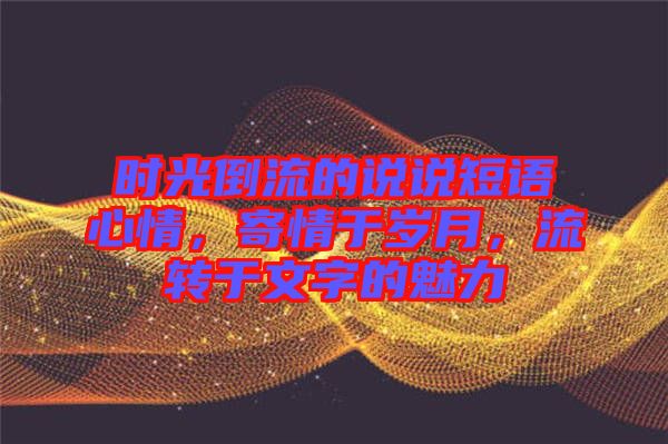 時光倒流的說說短語心情，寄情于歲月，流轉(zhuǎn)于文字的魅力