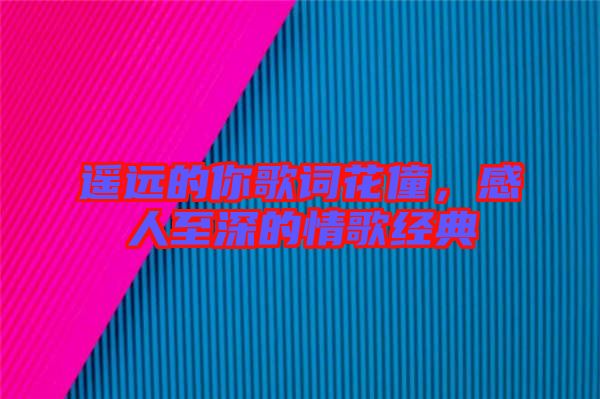 遙遠的你歌詞花僮，感人至深的情歌經典