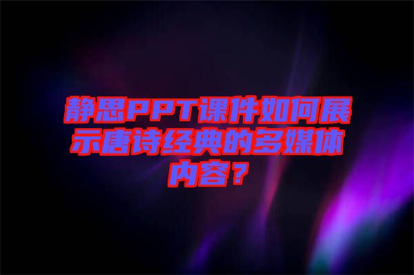 靜思PPT課件如何展示唐詩經典的多媒體內容？