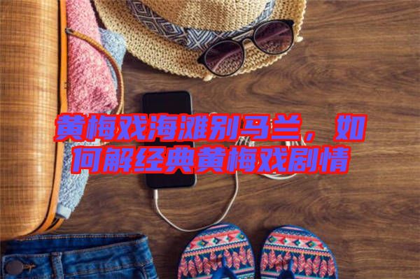 黃梅戲海灘別馬蘭,如何解經典黃梅戲劇情