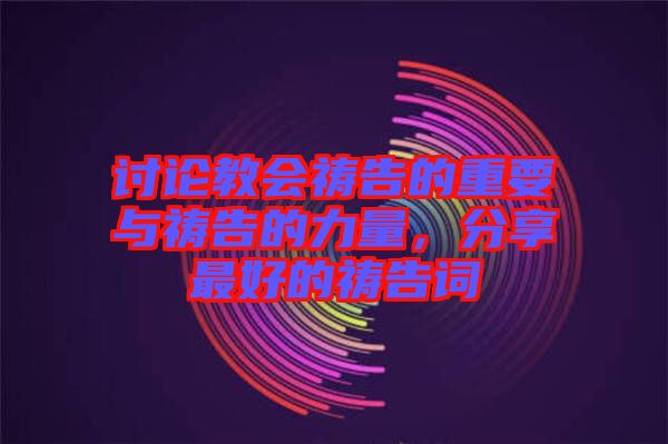 討論教會(huì)禱告的重要與禱告的力量,分享最好的禱告詞
