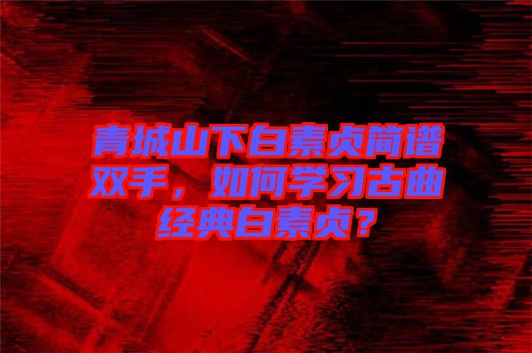 青城山下白素貞簡譜雙手,如何學習古曲經典白素貞?