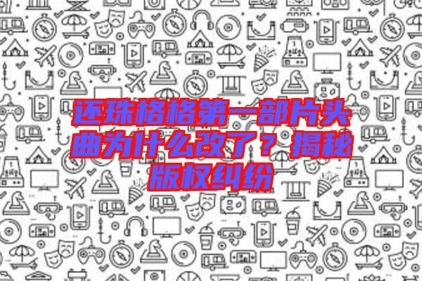 還珠格格第一部片頭曲為什么改了？揭秘版權糾紛