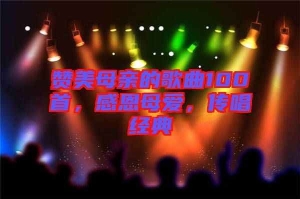 贊美母親的歌曲100首，感恩母愛，傳唱經(jīng)典