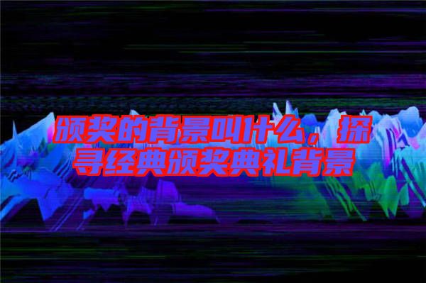 頒獎的背景叫什么,探尋經典頒獎典禮背景