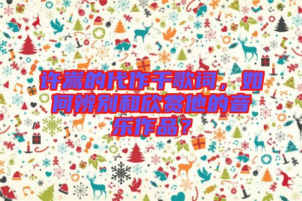 許嵩的代作千歌詞，如何辨別和欣賞他的音樂(lè)作品？