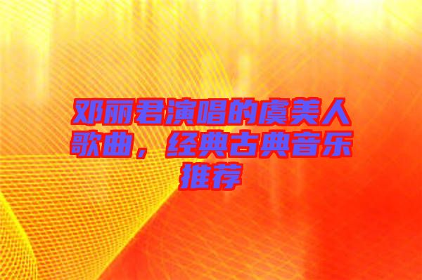 鄧麗君演唱的虞美人歌曲,經典古典音樂推薦