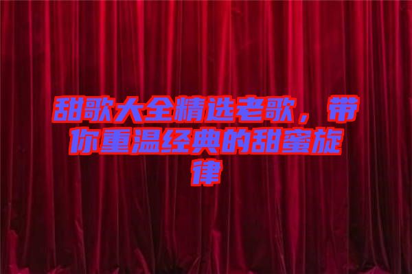 甜歌大全精選老歌，帶你重溫經典的甜蜜旋律