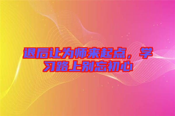 退后讓為師來(lái)起點(diǎn)，學(xué)習(xí)路上別忘初心