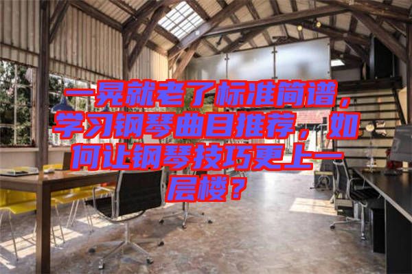 一晃就老了標準簡譜，學習鋼琴曲目推薦，如何讓鋼琴技巧更上一層樓？