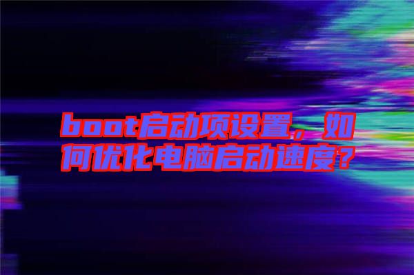 boot啟動項設(shè)置，如何優(yōu)化電腦啟動速度？