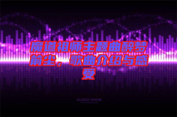 魔道祖師主題曲醉夢前塵,歌曲介紹與感受