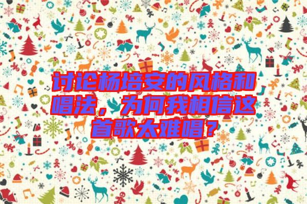 討論楊培安的風格和唱法，為何我相信這首歌太難唱？