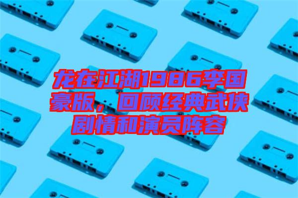 龍在江湖1986李國豪版,回顧經典武俠劇情和演員陣容