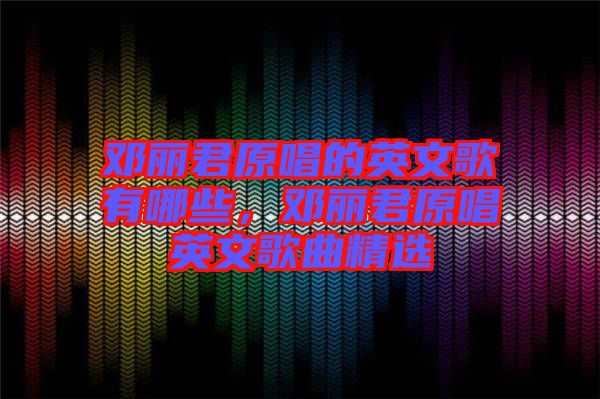 鄧麗君原唱的英文歌有哪些,鄧麗君原唱英文歌曲精選