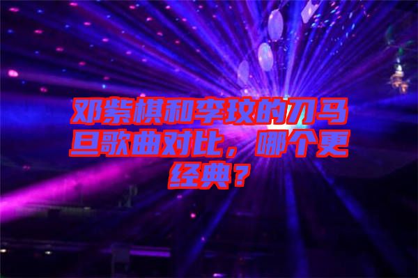 鄧紫棋和李玟的刀馬旦歌曲對比，哪個更經典？