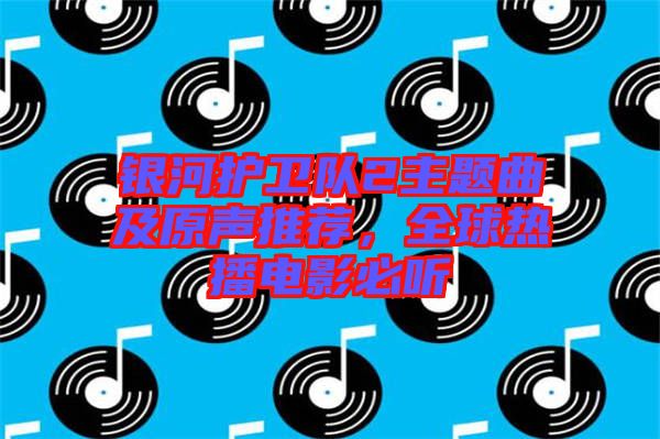 銀河護(hù)衛(wèi)隊(duì)2主題曲及原聲推薦，全球熱播電影必聽(tīng)