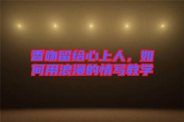 香吻留給心上人,如何用浪漫的情寫教學