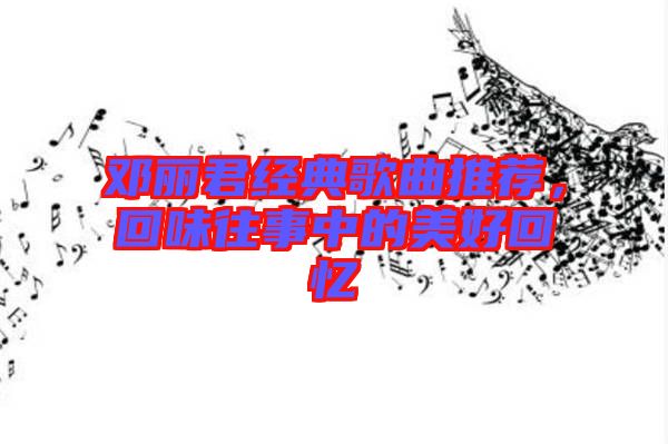 鄧麗君經典歌曲推薦,回味往事中的美好回憶