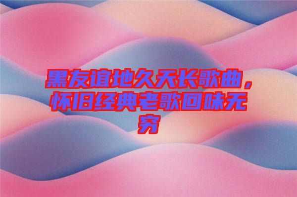 黑友誼地久天長歌曲，懷舊經典老歌回味無窮