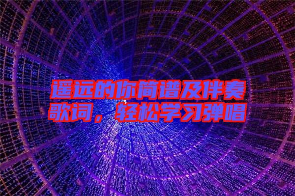 遙遠(yuǎn)的你簡(jiǎn)譜及伴奏歌詞,輕松學(xué)習(xí)彈唱