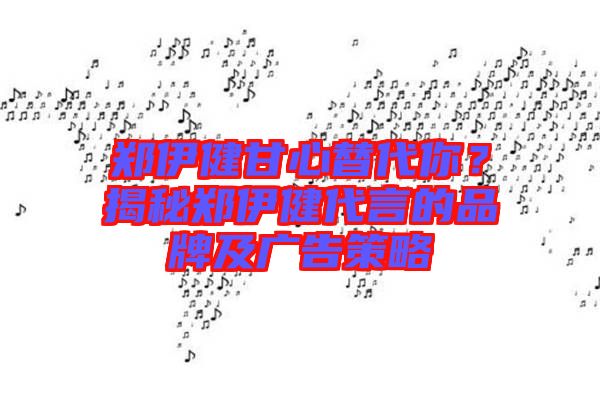 鄭伊健甘心替代你？揭秘鄭伊健代言的品牌及廣告策略