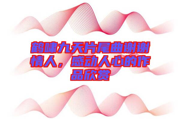 鶴嘯九天片尾曲謝謝情人，感動人心的作品欣賞
