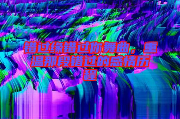 錯過緣錯過你舞曲,重溫那段錯過的感情歷程