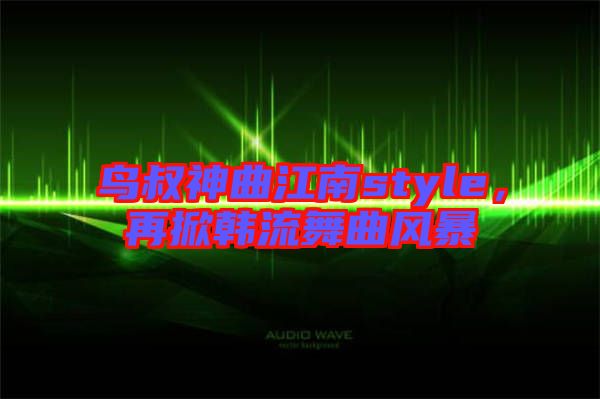 鳥叔神曲江南style,再掀韓流舞曲風暴