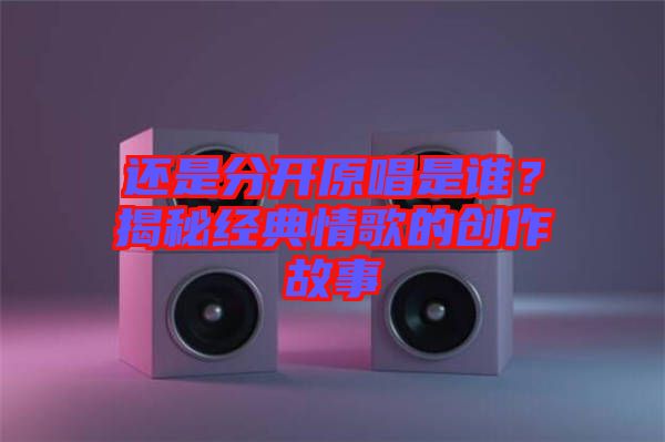 還是分開原唱是誰?揭秘經典情歌的創作故事