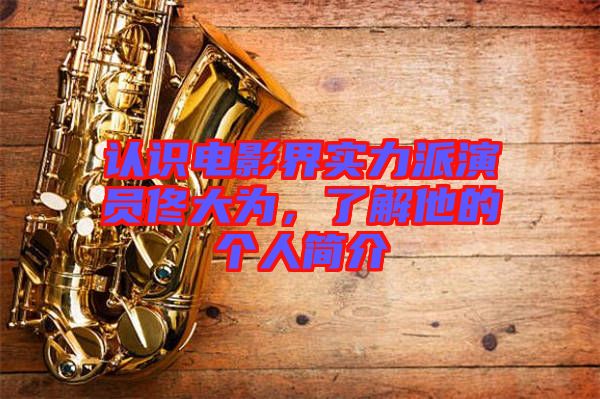 認(rèn)識(shí)電影界實(shí)力派演員佟大為，了解他的個(gè)人簡(jiǎn)介