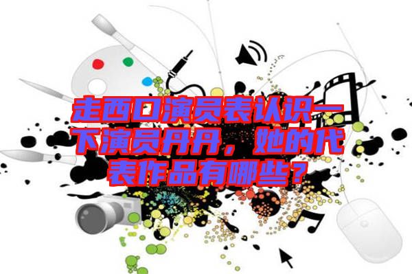 走西口演員表認識一下演員丹丹，她的代表作品有哪些？