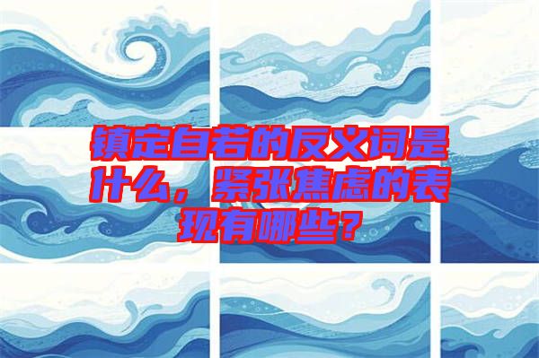鎮(zhèn)定自若的反義詞是什么,緊張焦慮的表現(xiàn)有哪些?