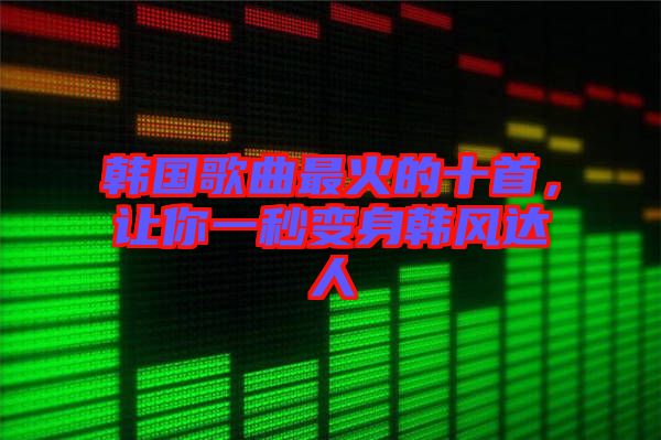 韓國歌曲最火的十首，讓你一秒變身韓風(fēng)達(dá)人