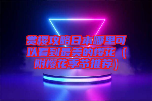 賞櫻攻略日本哪里可以看到最美的櫻花(附櫻花季節推薦)