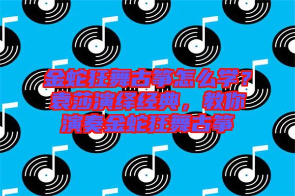 金蛇狂舞古箏怎么學(xué)?袁莎演繹經(jīng)典,教你演奏金蛇狂舞古箏