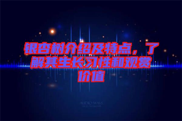 銀杏樹介紹及特點，了解其生長習性和觀賞價值