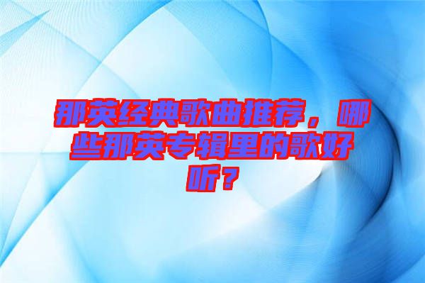 那英經(jīng)典歌曲推薦,哪些那英專輯里的歌好聽?