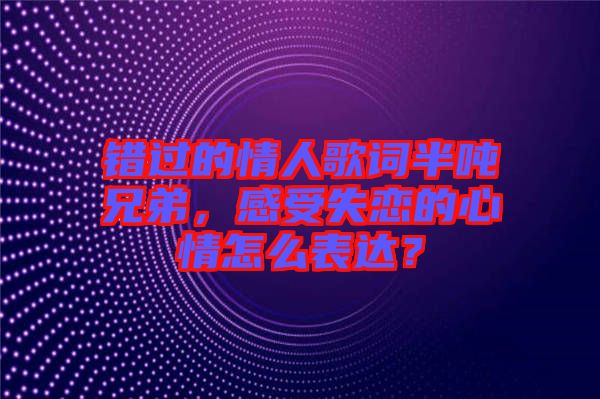錯過的情人歌詞半噸兄弟，感受失戀的心情怎么表達？