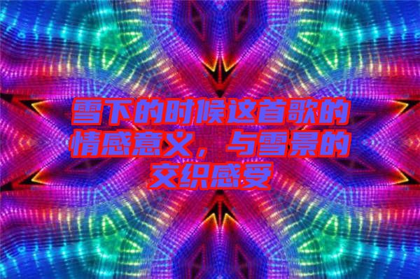 雪下的時候這首歌的情感意義,與雪景的交織感受