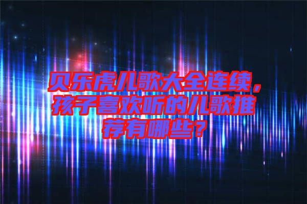 貝樂(lè)虎兒歌大全連續(xù)，孩子喜歡聽(tīng)的兒歌推薦有哪些？