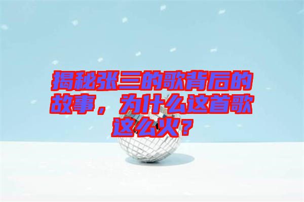 揭秘張三的歌背后的故事，為什么這首歌這么火？
