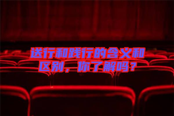 送行和踐行的含義和區別，你了解嗎？