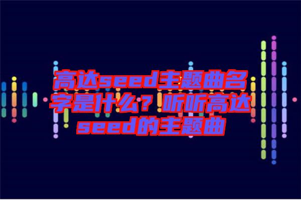 高達seed主題曲名字是什么？聽聽高達seed的主題曲
