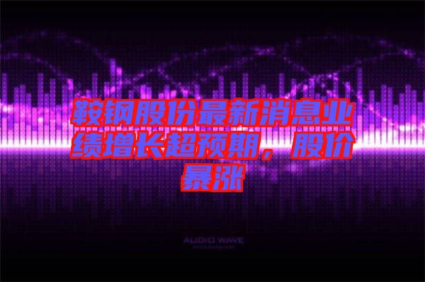 鞍鋼股份最新消息業績增長超預期，股價暴漲