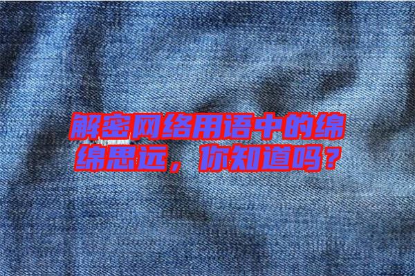 解密網絡用語中的綿綿思遠，你知道嗎？