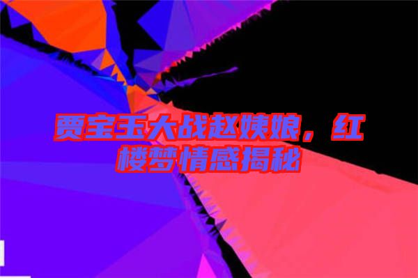 賈寶玉大戰趙姨娘,紅樓夢情感揭秘