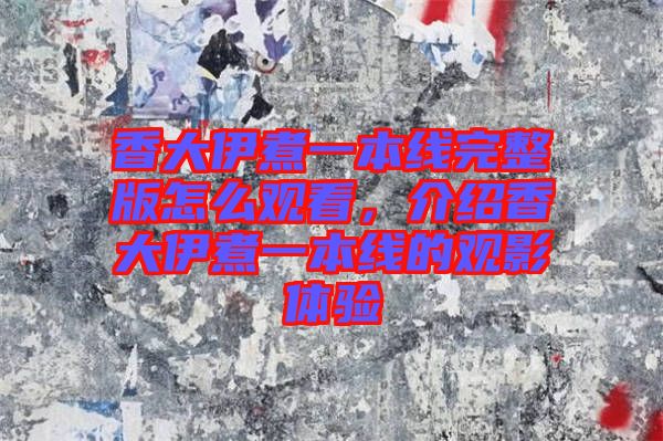 香大伊煮一本線完整版怎么觀看,介紹香大伊煮一本線的觀影體驗(yàn)